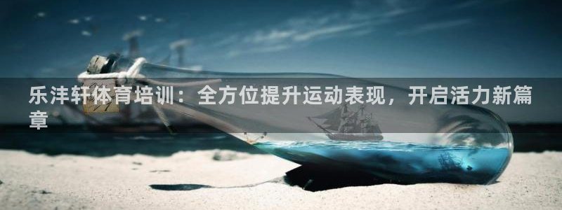 焦点娱乐官网下载安装最新版手机：乐沣轩体育培训：全方