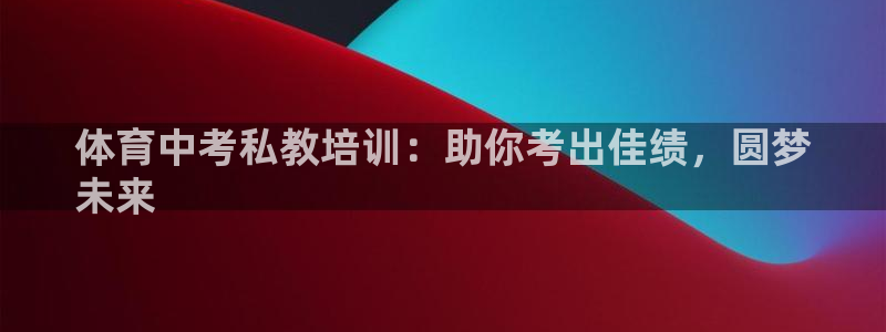 焦点娱乐不出款：体育中考私教培训：助你考出佳绩，圆梦